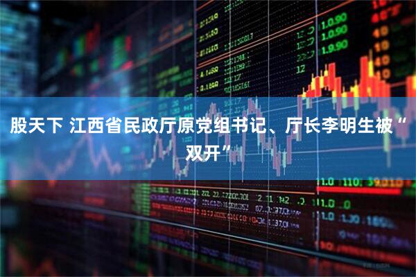股天下 江西省民政厅原党组书记、厅长李明生被“双开”