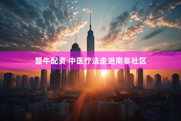 盟牛配资 中医疗法走进南非社区