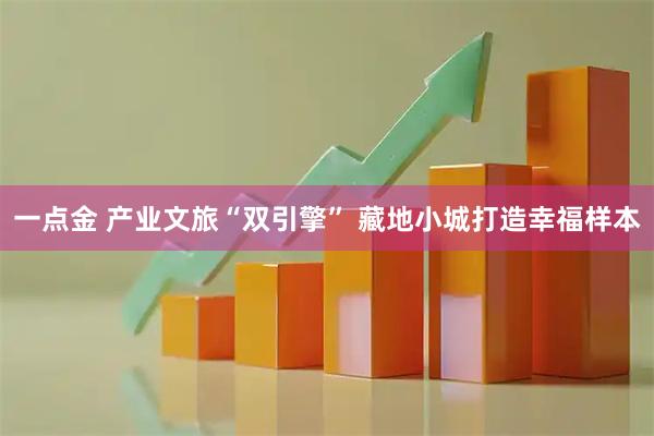 一点金 产业文旅“双引擎” 藏地小城打造幸福样本
