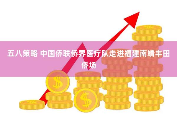 五八策略 中国侨联侨界医疗队走进福建南靖丰田侨场