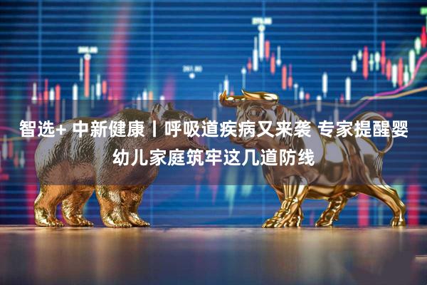 智选+ 中新健康丨呼吸道疾病又来袭 专家提醒婴幼儿家庭筑牢这几道防线