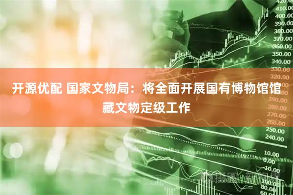 开源优配 国家文物局：将全面开展国有博物馆馆藏文物定级工作