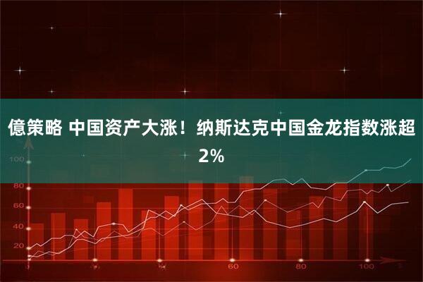 億策略 中国资产大涨！纳斯达克中国金龙指数涨超2%