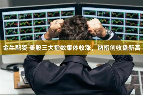 金牛配资 美股三大指数集体收涨，纳指创收盘新高