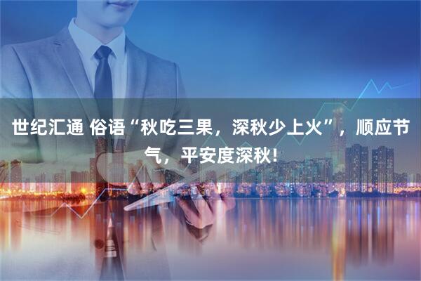 世纪汇通 俗语“秋吃三果，深秋少上火”，顺应节气，平安度深秋!