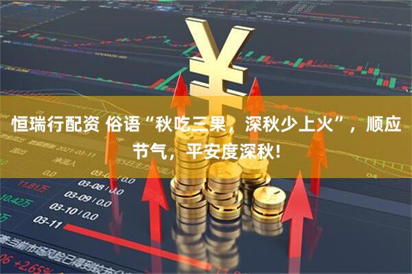 恒瑞行配资 俗语“秋吃三果，深秋少上火”，顺应节气，平安度深秋!