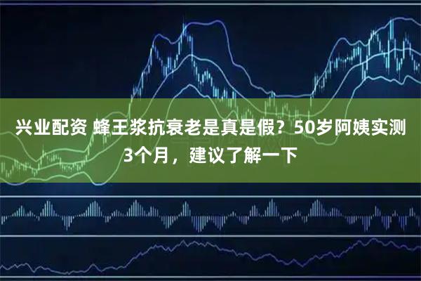 兴业配资 蜂王浆抗衰老是真是假？50岁阿姨实测3个月，建议了解一下