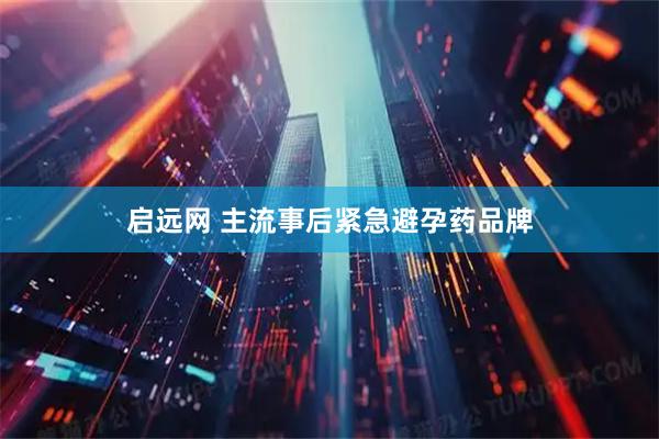 启远网 主流事后紧急避孕药品牌