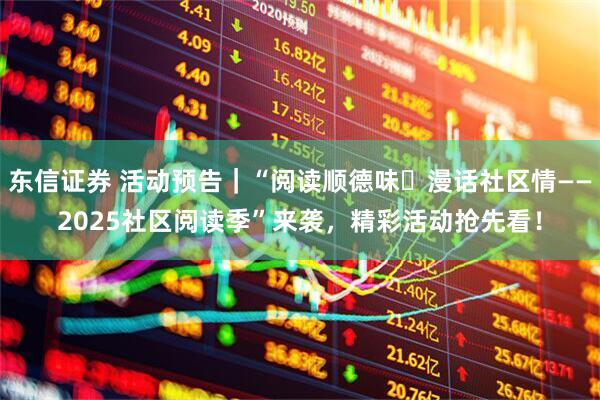东信证券 活动预告｜“阅读顺德味・漫话社区情——2025社区阅读季”来袭，精彩活动抢先看！