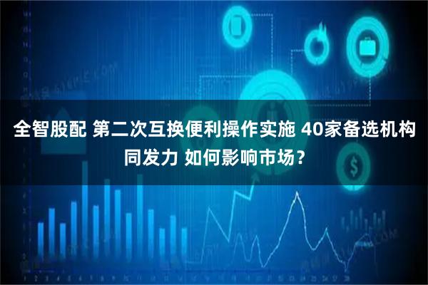 全智股配 第二次互换便利操作实施 40家备选机构同发力 如何影响市场？