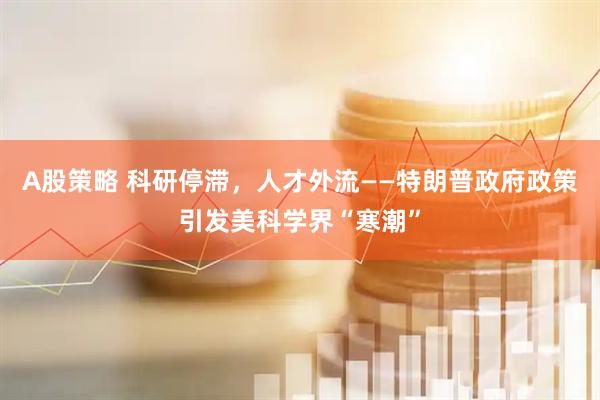 A股策略 科研停滞，人才外流——特朗普政府政策引发美科学界“寒潮”
