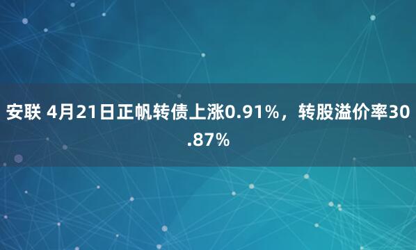 安联 4月21日正帆转债上涨0.91%，转股溢价率30.87%