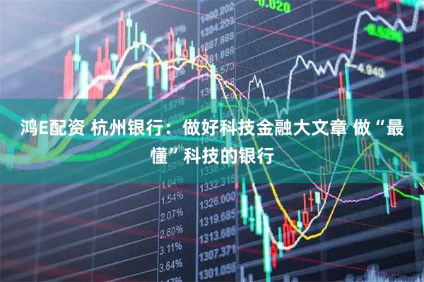 鸿E配资 杭州银行：做好科技金融大文章 做“最懂”科技的银行