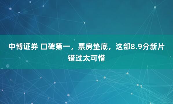 中博证券 口碑第一，票房垫底，这部8.9分新片错过太可惜