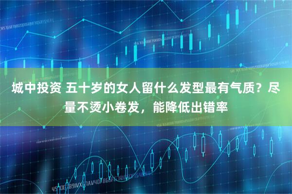 城中投资 五十岁的女人留什么发型最有气质？尽量不烫小卷发，能降低出错率