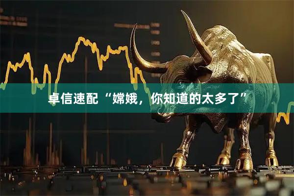 卓信速配 “嫦娥，你知道的太多了”