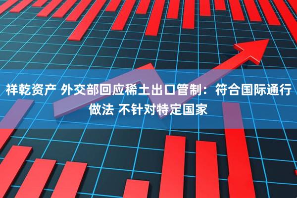 祥乾资产 外交部回应稀土出口管制：符合国际通行做法 不针对特定国家