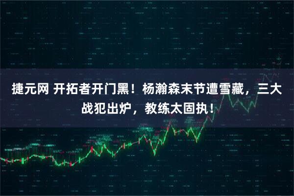 捷元网 开拓者开门黑！杨瀚森末节遭雪藏，三大战犯出炉，教练太固执！