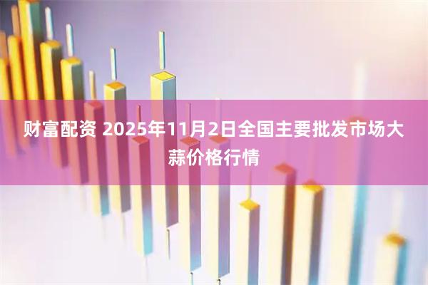 财富配资 2025年11月2日全国主要批发市场大蒜价格行情
