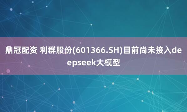 鼎冠配资 利群股份(601366.SH)目前尚未接入deepseek大模型