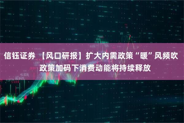 信钰证券 【风口研报】扩大内需政策“暖”风频吹    政策加码下消费动能将持续释放