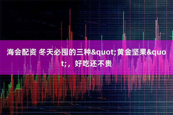 海会配资 冬天必囤的三种"黄金坚果"，好吃还不贵