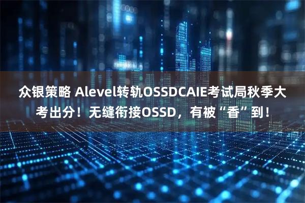 众银策略 Alevel转轨OSSDCAIE考试局秋季大考出分！无缝衔接OSSD，有被“香”到！