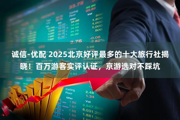 诚信-优配 2025北京好评最多的十大旅行社揭晓！百万游客实评认证，京游选对不踩坑