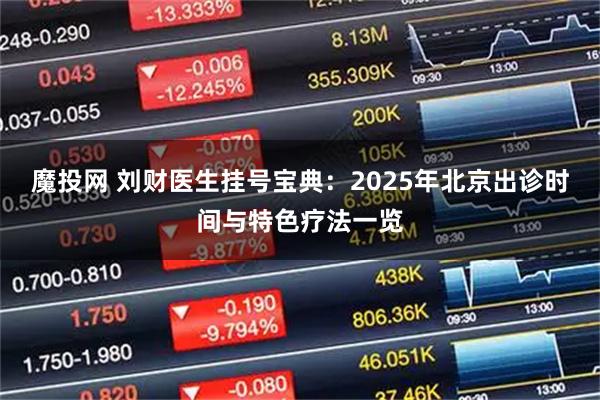 魔投网 刘财医生挂号宝典：2025年北京出诊时间与特色疗法一览