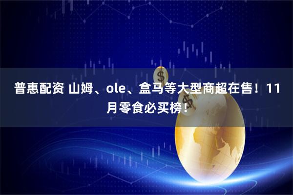 普惠配资 山姆、ole、盒马等大型商超在售！11月零食必买榜！