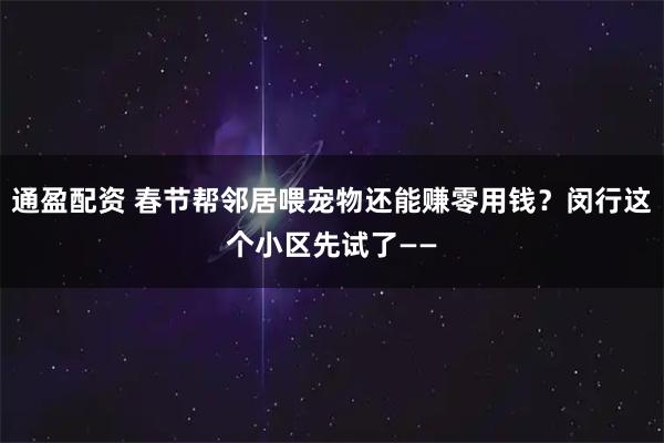 通盈配资 春节帮邻居喂宠物还能赚零用钱？闵行这个小区先试了——