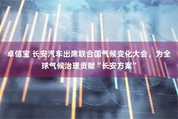 卓信宝 长安汽车出席联合国气候变化大会，为全球气候治理贡献“长安方案”