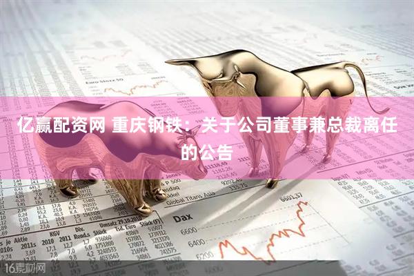 亿赢配资网 重庆钢铁：关于公司董事兼总裁离任的公告