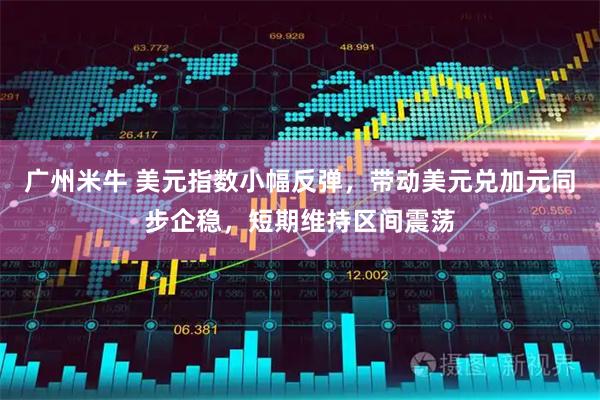 广州米牛 美元指数小幅反弹，带动美元兑加元同步企稳，短期维持区间震荡