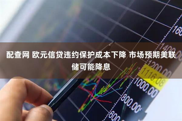 配查网 欧元信贷违约保护成本下降 市场预期美联储可能降息