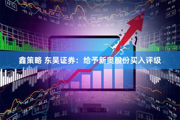 鑫策略 东吴证券：给予新奥股份买入评级