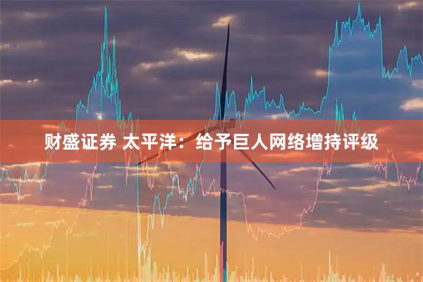财盛证券 太平洋：给予巨人网络增持评级