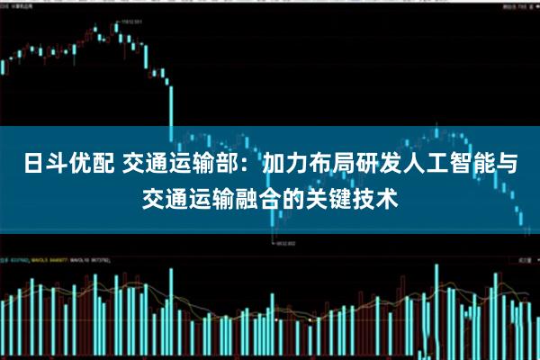 日斗优配 交通运输部：加力布局研发人工智能与交通运输融合的关键技术