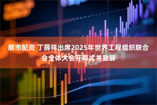 顺市配资 丁薛祥出席2025年世界工程组织联合会全体大会开幕式并致辞