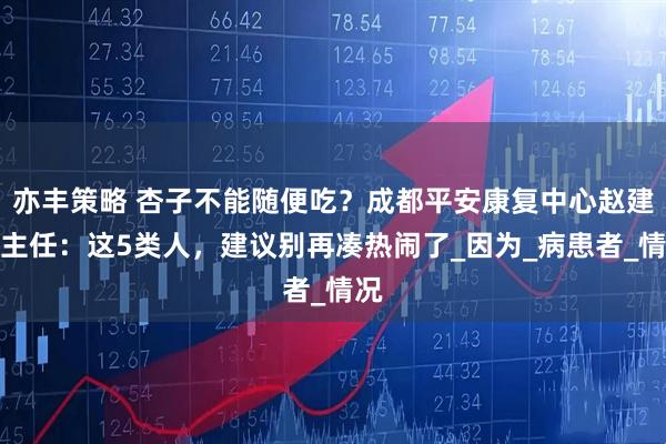 亦丰策略 杏子不能随便吃？成都平安康复中心赵建华主任：这5类人，建议别再凑热闹了_因为_病患者_情况