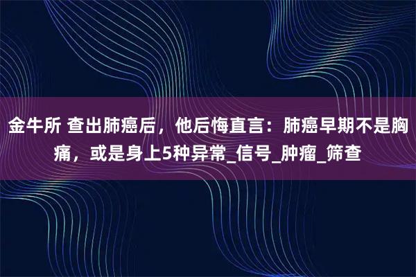 金牛所 查出肺癌后，他后悔直言：肺癌早期不是胸痛，或是身上5种异常_信号_肿瘤_筛查