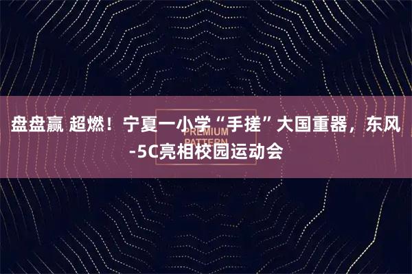盘盘赢 超燃！宁夏一小学“手搓”大国重器，东风-5C亮相校园运动会