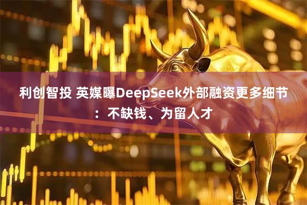 利创智投 英媒曝DeepSeek外部融资更多细节：不缺钱、为留人才