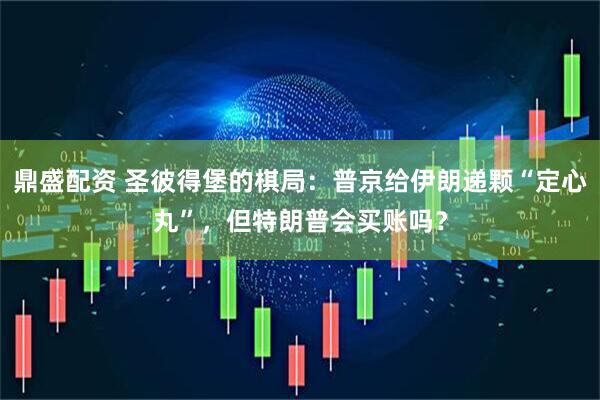 鼎盛配资 圣彼得堡的棋局：普京给伊朗递颗“定心丸”，但特朗普会买账吗？