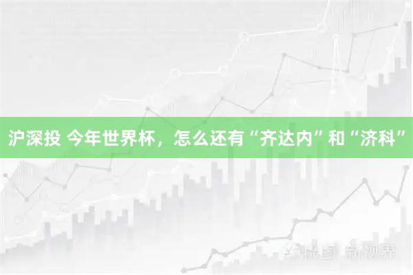 沪深投 今年世界杯，怎么还有“齐达内”和“济科”
