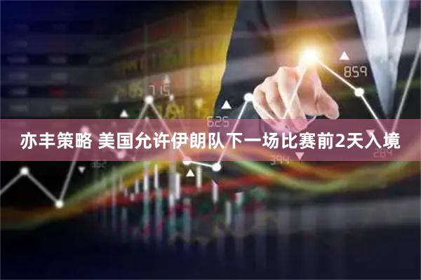 亦丰策略 美国允许伊朗队下一场比赛前2天入境