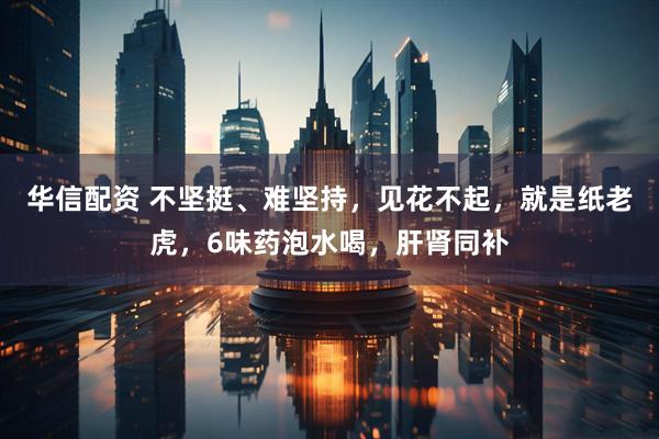 华信配资 不坚挺、难坚持，见花不起，就是纸老虎，6味药泡水喝，肝肾同补